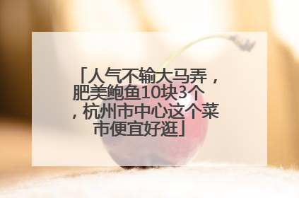 人气不输大马弄，肥美鲍鱼10块3个，杭州市中心这个菜市便宜好逛