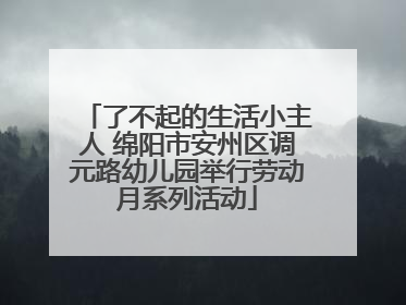 了不起的生活小主人 绵阳市安州区调元路幼儿园举行劳动月系列活动