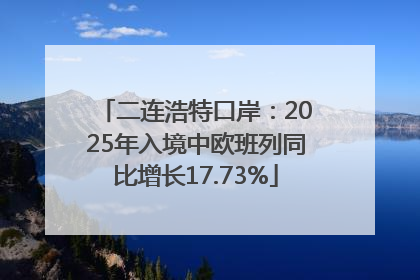 二连浩特口岸：2025年入境中欧班列同比增长17.73%