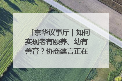 京华议事厅｜如何实现老有颐养、幼有善育？协商建言正在进行中……