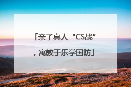 亲子真人“CS战”，寓教于乐学国防