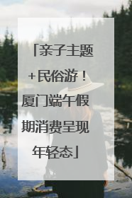 亲子主题+民俗游！厦门端午假期消费呈现年轻态