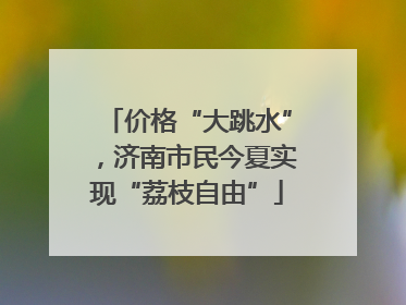 价格“大跳水”，济南市民今夏实现“荔枝自由”