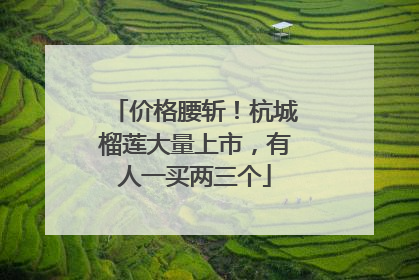 价格腰斩！杭城榴莲大量上市，有人一买两三个