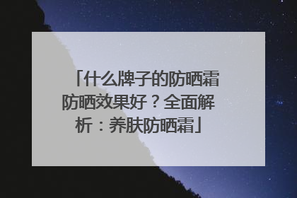 什么牌子的防晒霜防晒效果好？全面解析：养肤防晒霜