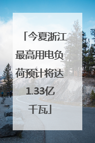 今夏浙江最高用电负荷预计将达1.33亿千瓦