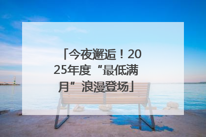 今夜邂逅！2025年度“最低满月”浪漫登场