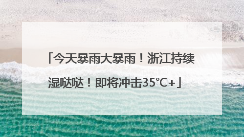今天暴雨大暴雨！浙江持续湿哒哒！即将冲击35℃+