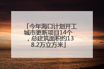 今年海口计划开工城市更新项目14个，总建筑面积约138.2万立方米