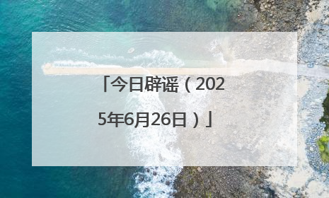 今日辟谣（2025年6月26日）