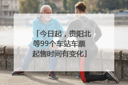 今日起，贵阳北等99个车站车票起售时间有变化