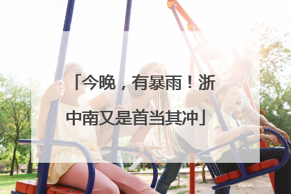 今晚，有暴雨！浙中南又是首当其冲