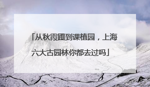 从秋霞圃到课植园，上海六大古园林你都去过吗
