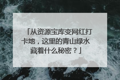 从资源宝库变网红打卡地，这里的青山绿水藏着什么秘密？