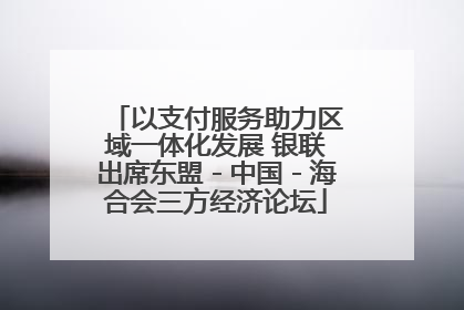 以支付服务助力区域一体化发展 银联出席东盟－中国－海合会三方经济论坛