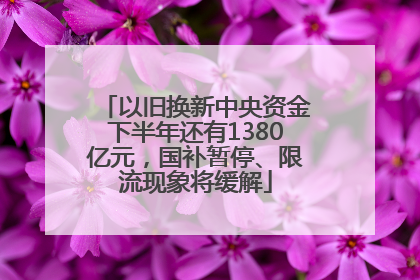 以旧换新中央资金下半年还有1380亿元，国补暂停、限流现象将缓解