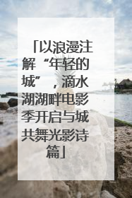 以浪漫注解“年轻的城”，滴水湖湖畔电影季开启与城共舞光影诗篇