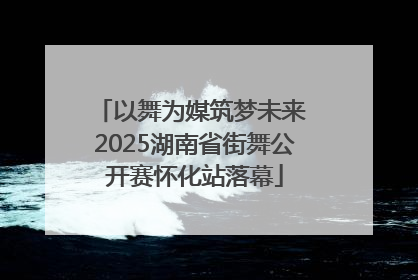 以舞为媒筑梦未来 2025湖南省街舞公开赛怀化站落幕