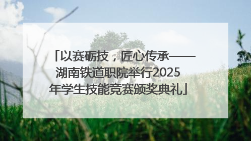 以赛砺技，匠心传承——湖南铁道职院举行2025年学生技能竞赛颁奖典礼