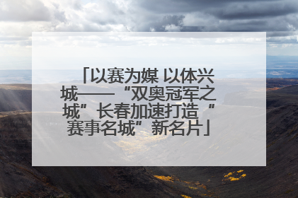 以赛为媒 以体兴城——“双奥冠军之城”长春加速打造“赛事名城”新名片