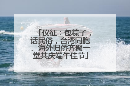 仪征：包粽子，话民俗，台湾同胞、海外归侨齐聚一堂共庆端午佳节