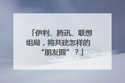 伊利、腾讯、联想组局，将共建怎样的“朋友圈”？