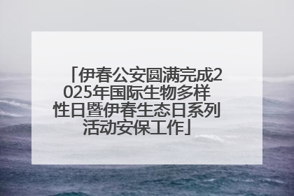 伊春公安圆满完成2025年国际生物多样性日暨伊春生态日系列活动安保工作