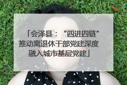 会泽县：“四进四链”推动离退休干部党建深度融入城市基层党建