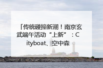 传统碰撞新潮！南京玄武端午活动“上新”：Cityboat、空中森林、骑行市集引热潮