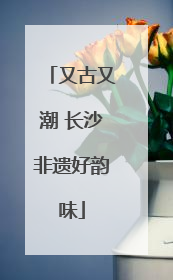 又古又潮 长沙非遗好韵味