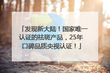 发现新大陆！国家唯一认证的祛斑产品，25年口碑品质央视认证！