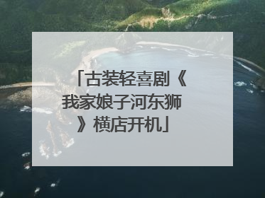 古装轻喜剧《我家娘子河东狮》横店开机