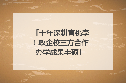 十年深耕育桃李！政企校三方合作办学成果丰硕