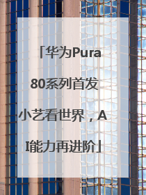 华为Pura 80系列首发小艺看世界，AI能力再进阶