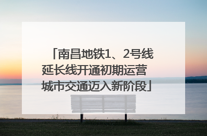 南昌地铁1、2号线延长线开通初期运营 城市交通迈入新阶段