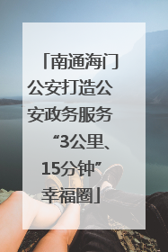 南通海门公安打造公安政务服务“3公里、15分钟”幸福圈