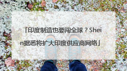 印度制造也要闯全球？Shein据悉将扩大印度供应商网络