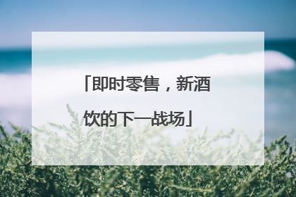 即时零售，新酒饮的下一战场
