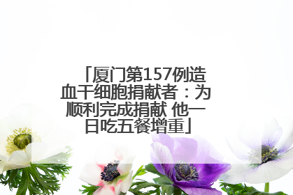 厦门第157例造血干细胞捐献者：为顺利完成捐献 他一日吃五餐增重