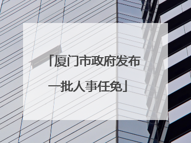厦门市政府发布一批人事任免