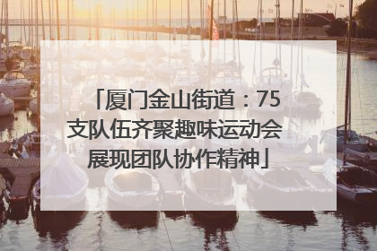 厦门金山街道：75支队伍齐聚趣味运动会 展现团队协作精神