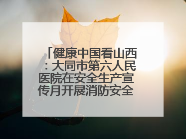 健康中国看山西：大同市第六人民医院在安全生产宣传月开展消防安全知识培训