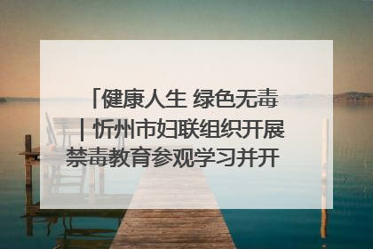 健康人生 绿色无毒｜忻州市妇联组织开展禁毒教育参观学习并开展主题党日活动