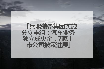 兵器装备集团实施分立重组：汽车业务独立成央企，7家上市公司披露进展