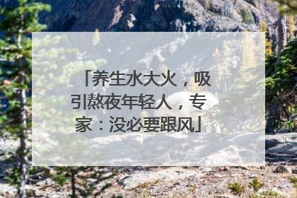 养生水大火，吸引熬夜年轻人，专家：没必要跟风