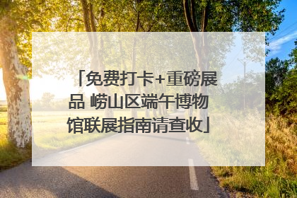 免费打卡+重磅展品 崂山区端午博物馆联展指南请查收