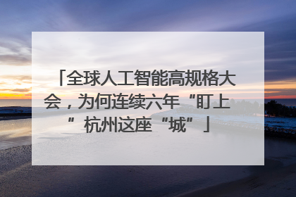 全球人工智能高规格大会，为何连续六年“盯上”杭州这座“城”