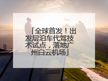 全球首发！出发层泊车代驾技术试点，落地广州白云机场