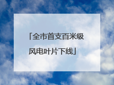 全市首支百米级风电叶片下线