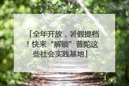 全年开放，暑假提档！快来“解锁”普陀这些社会实践基地